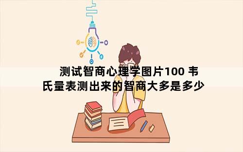 测试智商心理学图片100 韦氏量表测出来的智商大多是多少